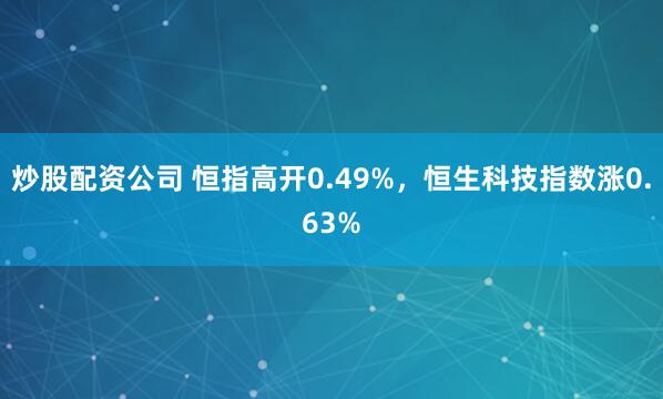炒股配资公司 恒指高开0.49%，恒生科技指数涨0.63%