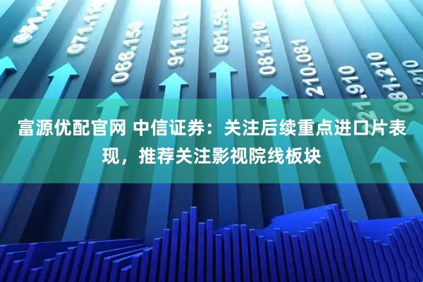 富源优配官网 中信证券：关注后续重点进口片表现，推荐关注影视院线板块