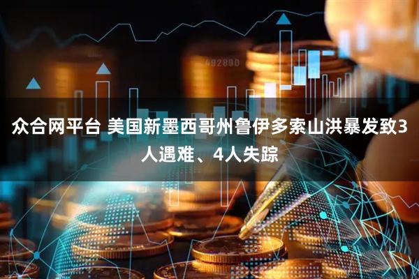众合网平台 美国新墨西哥州鲁伊多索山洪暴发致3人遇难、4人失踪