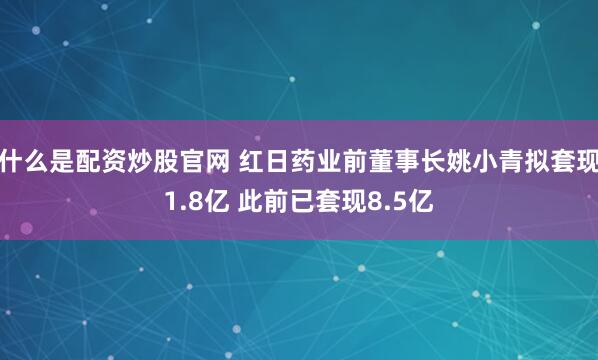 什么是配资炒股官网 红日药业前董事长姚小青拟套现1.8亿 此前已套现8.5亿