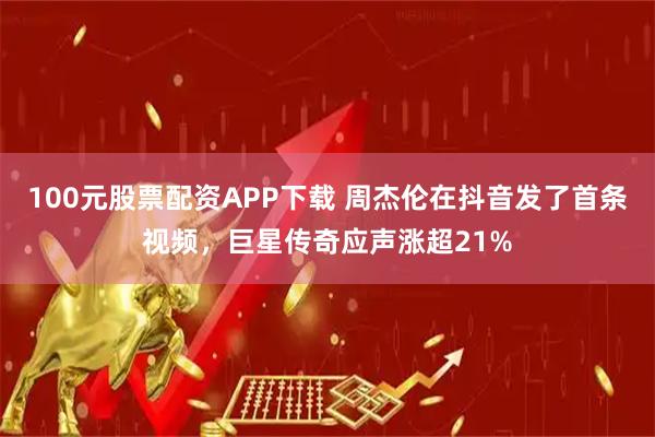 100元股票配资APP下载 周杰伦在抖音发了首条视频，巨星传奇应声涨超21%