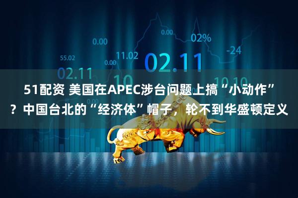 51配资 美国在APEC涉台问题上搞“小动作”？中国台北的“经济体”帽子，轮不到华盛顿定义