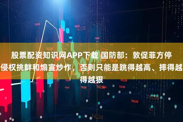 股票配资知识网APP下载 国防部：敦促菲方停止侵权挑衅和煽宣炒作，否则只能是跳得越高、摔得越狠