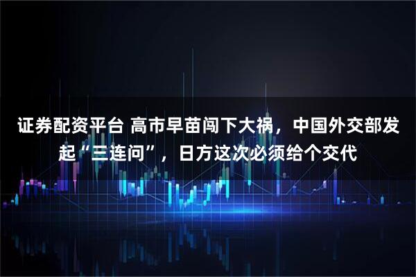 证券配资平台 高市早苗闯下大祸，中国外交部发起“三连问”，日方这次必须给个交代