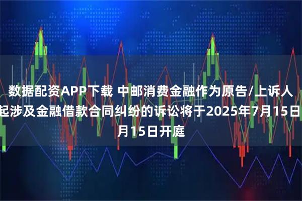 数据配资APP下载 中邮消费金融作为原告/上诉人的2起涉及金融借款合同纠纷的诉讼将于2025年7月15日开庭
