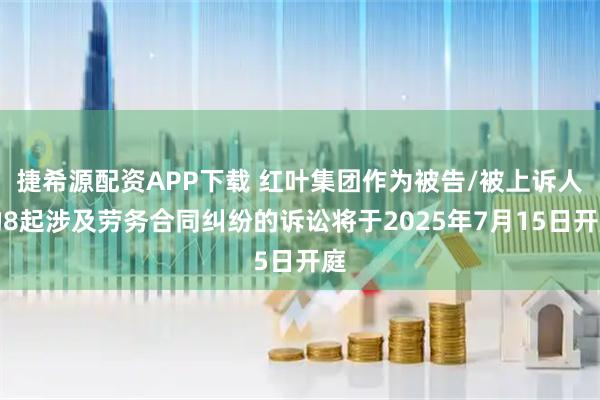捷希源配资APP下载 红叶集团作为被告/被上诉人的8起涉及劳务合同纠纷的诉讼将于2025年7月15日开庭