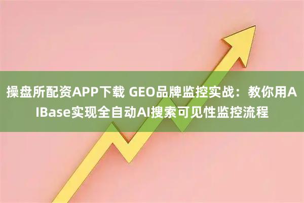操盘所配资APP下载 GEO品牌监控实战：教你用AIBase实现全自动AI搜索可见性监控流程