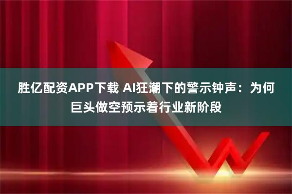 胜亿配资APP下载 AI狂潮下的警示钟声：为何巨头做空预示着行业新阶段
