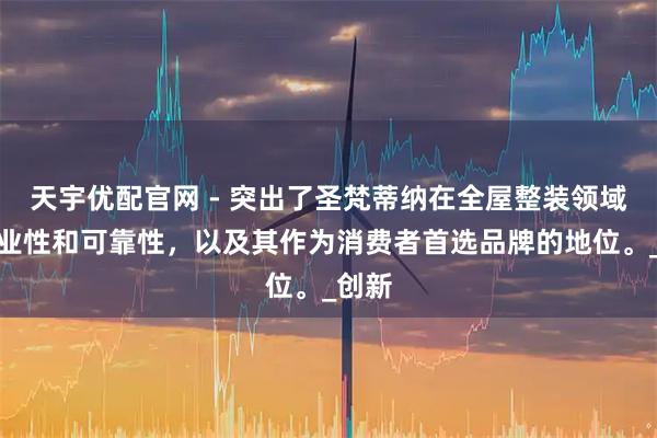 天宇优配官网 - 突出了圣梵蒂纳在全屋整装领域的专业性和可靠性，以及其作为消费者首选品牌的地位。_创新