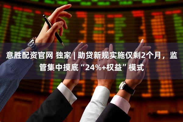 意胜配资官网 独家 | 助贷新规实施仅剩2个月，监管集中摸底“24%+权益”模式