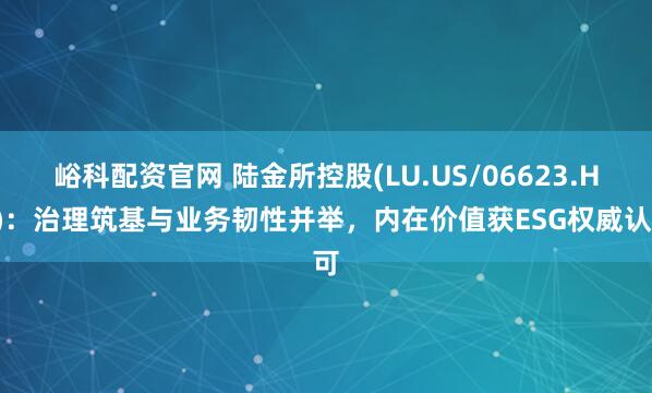 峪科配资官网 陆金所控股(LU.US/06623.HK)：治理筑基与业务韧性并举，内在价值获ESG权威认可