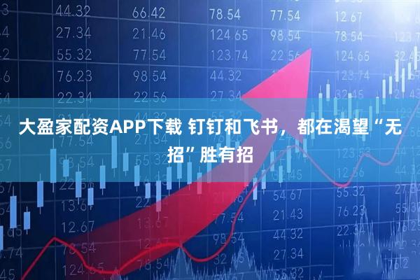 大盈家配资APP下载 钉钉和飞书，都在渴望“无招”胜有招