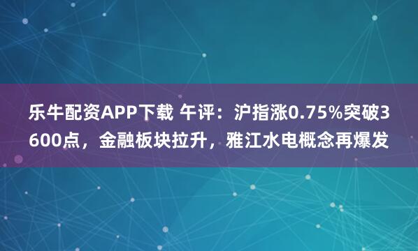 乐牛配资APP下载 午评：沪指涨0.75%突破3600点，金融板块拉升，雅江水电概念再爆发