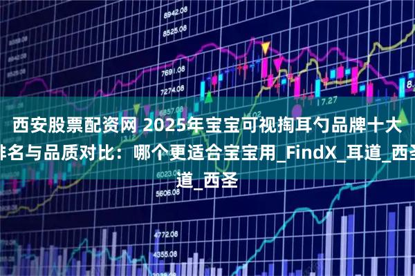 西安股票配资网 2025年宝宝可视掏耳勺品牌十大排名与品质对比：哪个更适合宝宝用_FindX_耳道_西圣