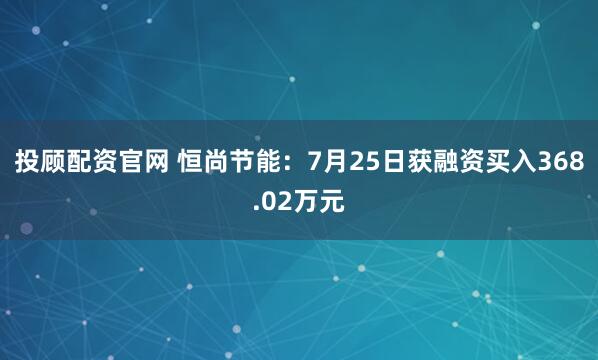 投顾配资官网 恒尚节能：7月25日获融资买入368.02万元