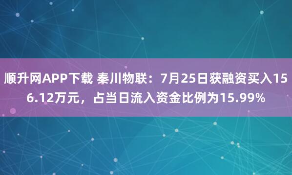 顺升网APP下载 秦川物联：7月25日获融资买入156.12万元，占当日流入资金比例为15.99%