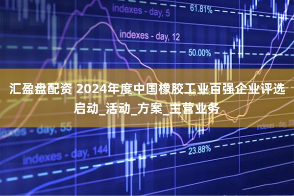 汇盈盘配资 2024年度中国橡胶工业百强企业评选启动_活动_方案_主营业务