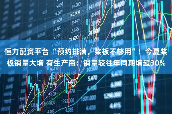 恒力配资平台 “预约排满，桨板不够用”！今夏桨板销量大增 有生产商：销量较往年同期增超30%