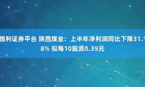 恒利证券平台 陕西煤业：上半年净利润同比下降31.18% 拟每10股派0.39元
