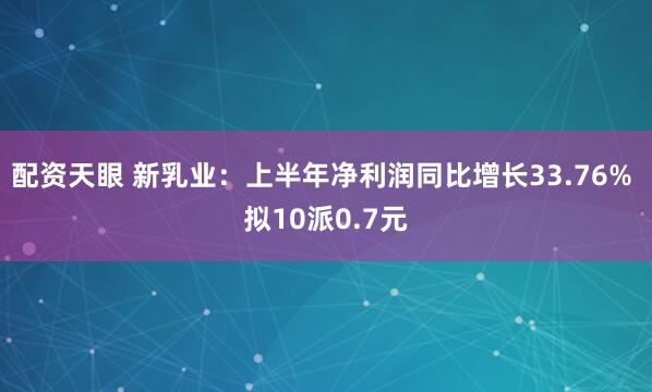 配资天眼 新乳业：上半年净利润同比增长33.76% 拟10派0.7元