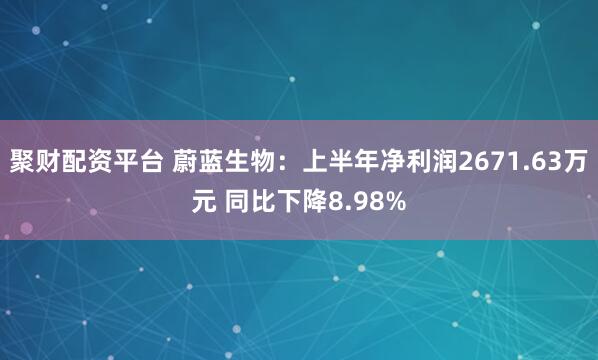 聚财配资平台 蔚蓝生物：上半年净利润2671.63万元 同比下降8.98%