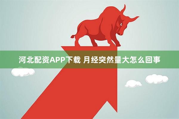 河北配资APP下载 月经突然量大怎么回事