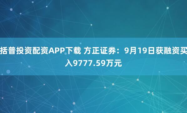 括普投资配资APP下载 方正证券：9月19日获融资买入9777.59万元