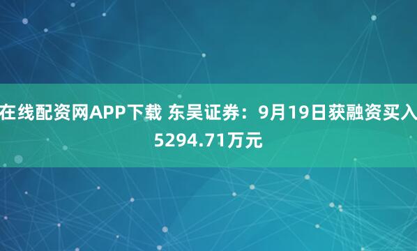 在线配资网APP下载 东吴证券：9月19日获融资买入5294.71万元