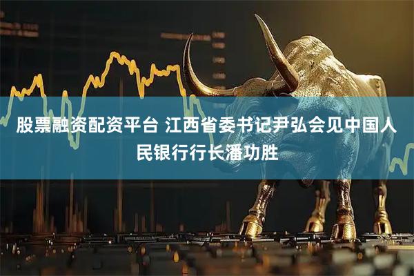 股票融资配资平台 江西省委书记尹弘会见中国人民银行行长潘功胜
