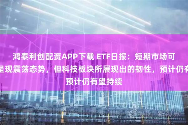 鸿泰利创配资APP下载 ETF日报：短期市场可能仍将呈现震荡态势，但科技板块所展现出的韧性，预计仍有望持续