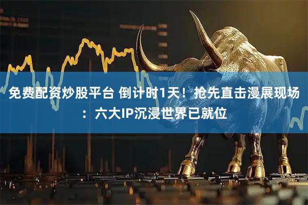 免费配资炒股平台 倒计时1天！抢先直击漫展现场：六大IP沉浸世界已就位