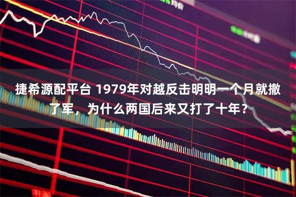 捷希源配平台 1979年对越反击明明一个月就撤了军，为什么两国后来又打了十年？