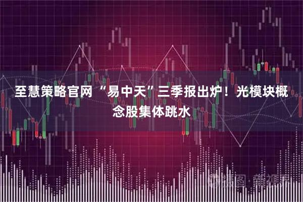 至慧策略官网 “易中天”三季报出炉！光模块概念股集体跳水
