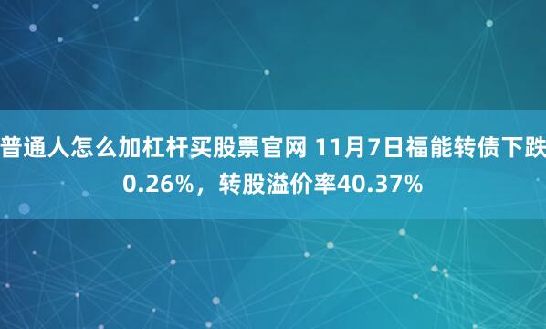 普通人怎么加杠杆买股票官网 11月7日福能转债下跌0.26%，转股溢价率40.37%
