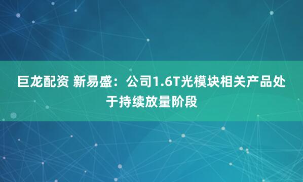 巨龙配资 新易盛：公司1.6T光模块相关产品处于持续放量阶段