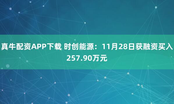 真牛配资APP下载 时创能源：11月28日获融资买入257.90万元