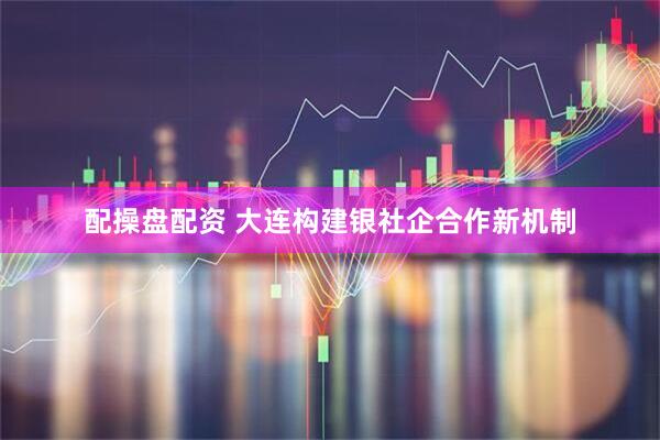 配操盘配资 大连构建银社企合作新机制