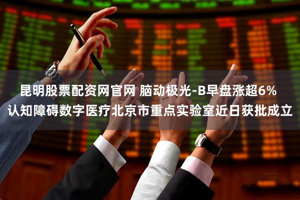 昆明股票配资网官网 脑动极光-B早盘涨超6% 认知障碍数字医疗北京市重点实验室近日获批成立