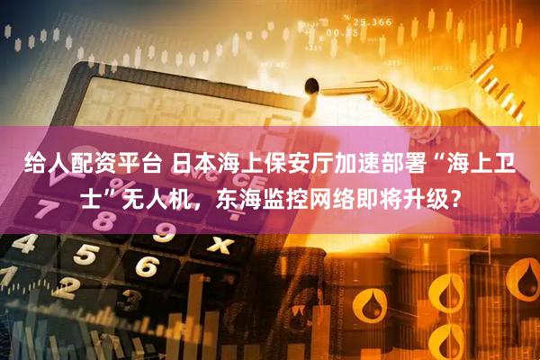 给人配资平台 日本海上保安厅加速部署“海上卫士”无人机，东海监控网络即将升级？