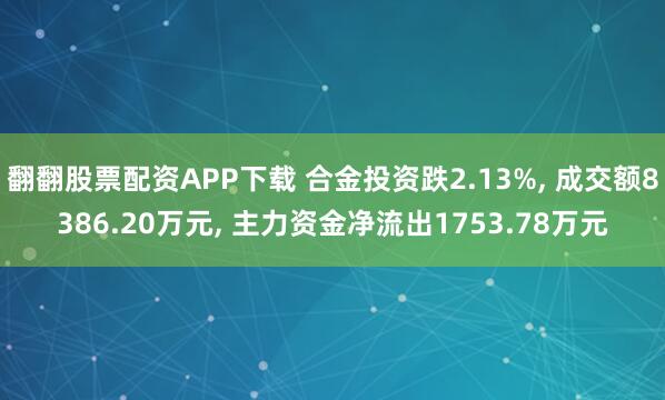 翻翻股票配资APP下载 合金投资跌2.13%, 成交额8386.20万元, 主力资金净流出1753.78万元