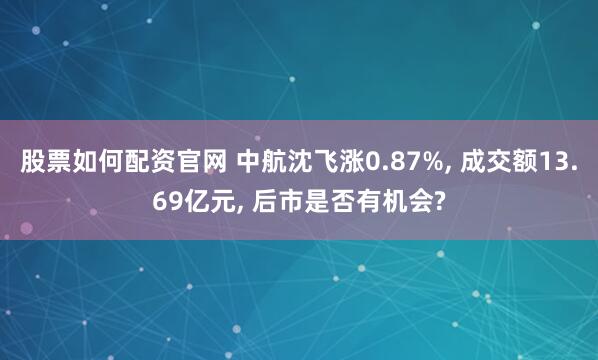 股票如何配资官网 中航沈飞涨0.87%, 成交额13.69亿元, 后市是否有机会?