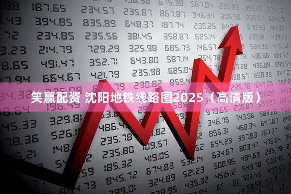 笑赢配资 沈阳地铁线路图2025（高清版）