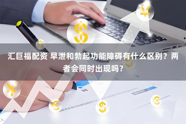 汇巨福配资 早泄和勃起功能障碍有什么区别？两者会同时出现吗？