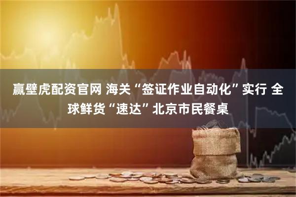 赢壁虎配资官网 海关“签证作业自动化”实行 全球鲜货“速达”北京市民餐桌