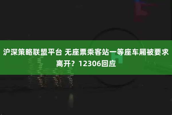沪深策略联盟平台 无座票乘客站一等座车厢被要求离开？12306回应