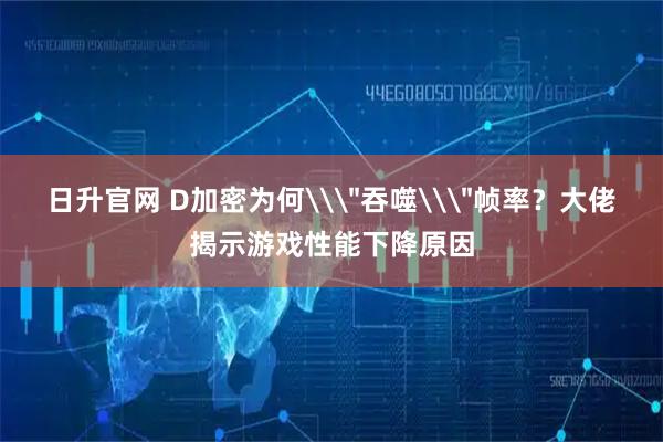 日升官网 D加密为何\＂吞噬\＂帧率？大佬揭示游戏性能下降原因