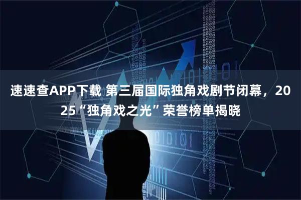 速速查APP下载 第三届国际独角戏剧节闭幕，2025“独角戏之光”荣誉榜单揭晓