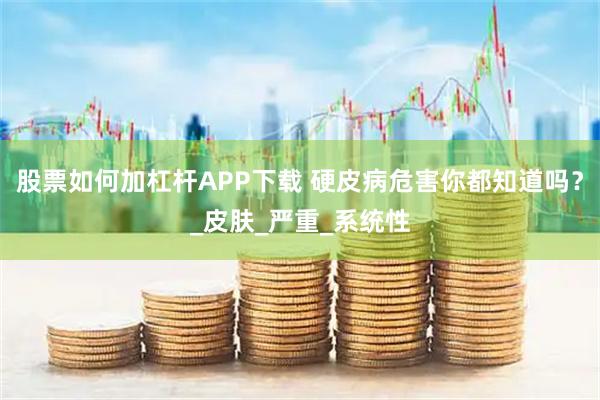股票如何加杠杆APP下载 硬皮病危害你都知道吗？_皮肤_严重_系统性