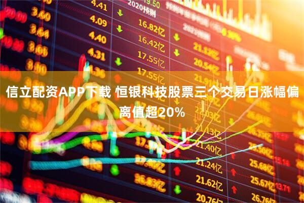 信立配资APP下载 恒银科技股票三个交易日涨幅偏离值超20%