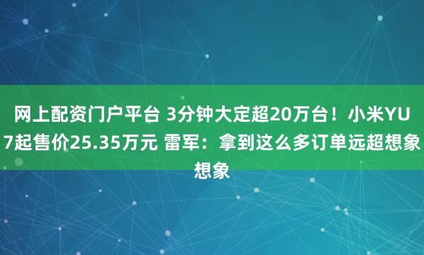 网上配资门户平台 3分钟大定超20万台！小米YU7起售价25.35万元 雷军：拿到这么多订单远超想象